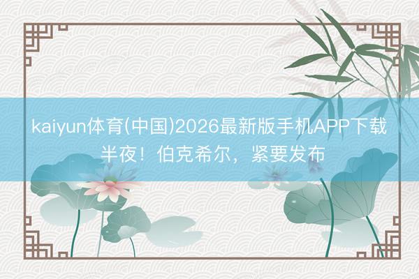 kaiyun体育(中国)2026最新版手机APP下载 半夜！伯克希尔，紧要发布