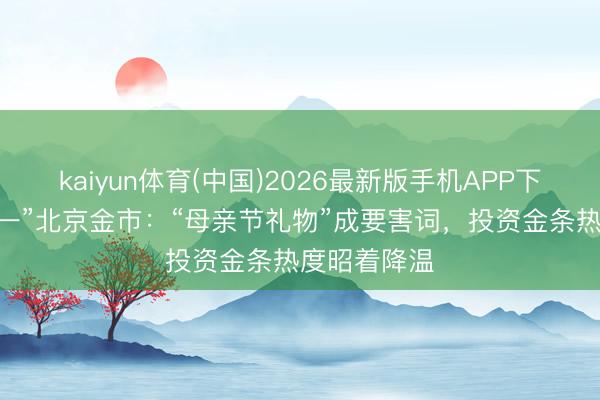 kaiyun体育(中国)2026最新版手机APP下载 实探“五一”北京金市：“母亲节礼物”成要害词，投资金条热度昭着降温