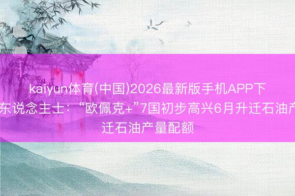 kaiyun体育(中国)2026最新版手机APP下载 音讯东说念主士:“欧佩克+”7国初步高兴6月升迁石油产量配额