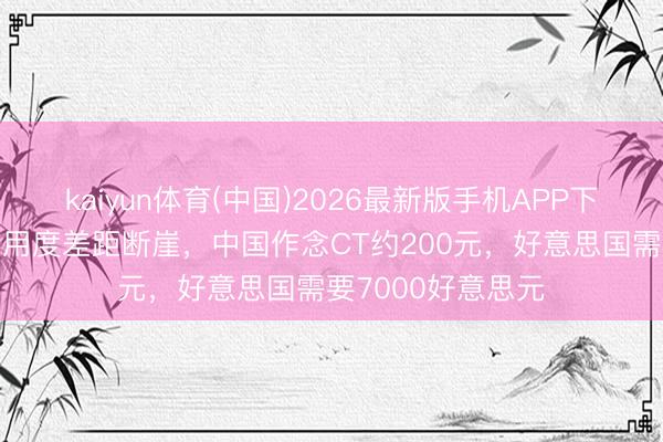 kaiyun体育(中国)2026最新版手机APP下载 中好意思看病用度差距断崖，中国作念CT约200元，好意思国需要7000好意思元