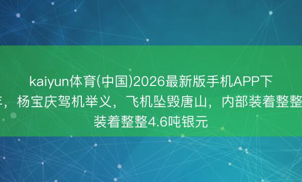 kaiyun体育(中国)2026最新版手机APP下载 1949年，杨宝庆驾机举义，飞机坠毁唐山，内部装着整整4.6吨银元
