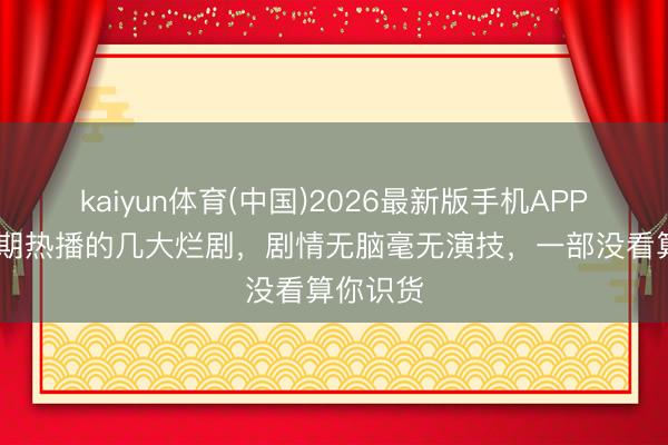 kaiyun体育(中国)2026最新版手机APP下载 近期热播的几大烂剧，剧情无脑毫无演技，一部没看算你识货