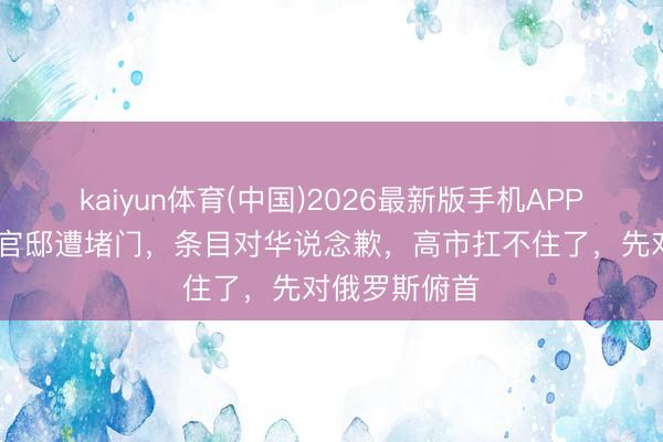 kaiyun体育(中国)2026最新版手机APP下载 日首相官邸遭堵门,条目对华说念歉,高市扛不住了,先对俄罗斯俯首