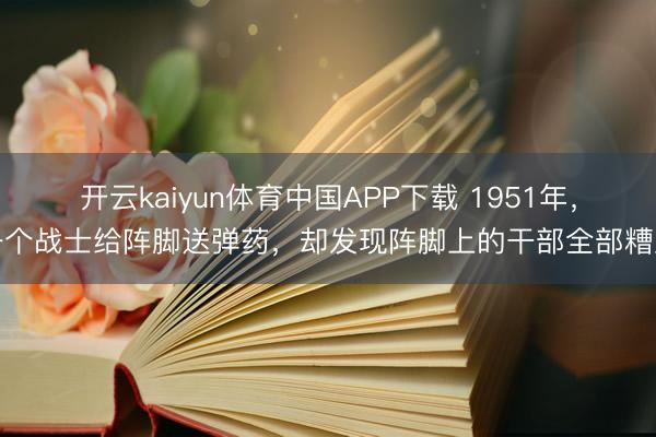 开云kaiyun体育中国APP下载 1951年，一个战士给阵脚送弹药，却发现阵脚上的干部全部糟跶