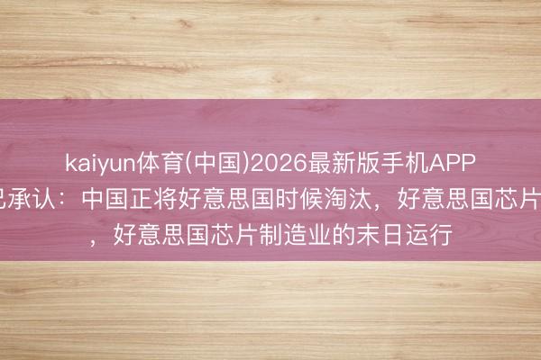 kaiyun体育(中国)2026最新版手机APP下载 好意思媒早已承认：中国正将好意思国时候淘汰，好意思国芯片制造业的末日运行