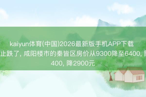 kaiyun体育(中国)2026最新版手机APP下载 咸阳楼市止跌了， 咸阳楼市的秦皆区房价从9300降至6400， 降2900元