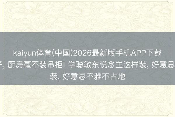 kaiyun体育(中国)2026最新版手机APP下载 第二套屋子， 厨房毫不装吊柜! 学聪敏东说念主这样装，<a href=