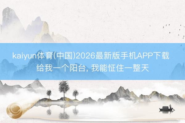 kaiyun体育(中国)2026最新版手机APP下载 给我一个阳台， 我能怔住一整天