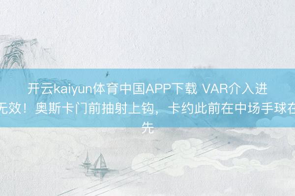 开云kaiyun体育中国APP下载 VAR介入进球无效！奥斯卡门前抽射上钩，卡约此前在中场手球在先
