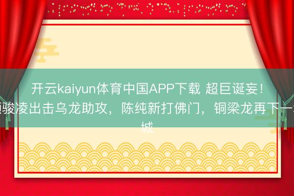开云kaiyun体育中国APP下载 超巨诞妄！颜骏凌出击乌龙助攻，陈纯新打佛门，铜梁龙再下一城