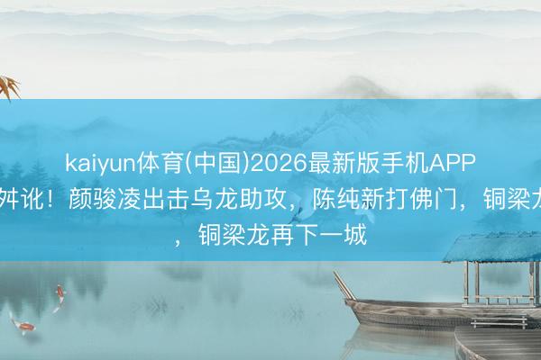 kaiyun体育(中国)2026最新版手机APP下载 超巨舛讹！颜骏凌出击乌龙助攻，陈纯新打佛门，铜梁龙再下一城