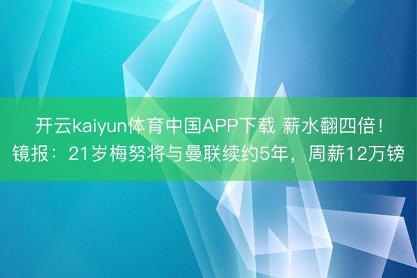 开云kaiyun体育中国APP下载 薪水翻四倍！镜报：21岁梅努将与曼联续约5年，周薪12万镑