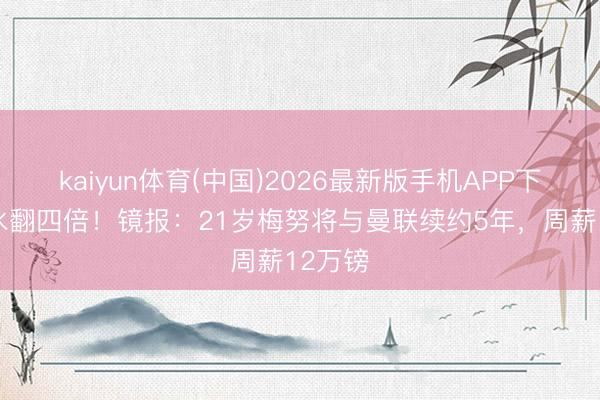 kaiyun体育(中国)2026最新版手机APP下载 薪水翻四倍！镜报：21岁梅努将与曼联续约5年，周薪12万镑