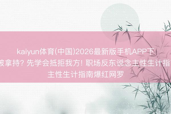 kaiyun体育(中国)2026最新版手机APP下载 念念不被拿持? 先学会抵拒我方! 职场反东说念主性生计指南爆红网罗