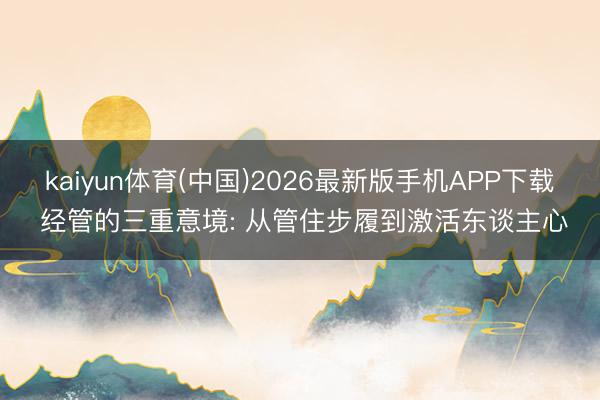 kaiyun体育(中国)2026最新版手机APP下载 经管的三重意境: 从管住步履到激活东谈主心