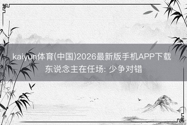 kaiyun体育(中国)2026最新版手机APP下载 东说念主在任场: 少争对错