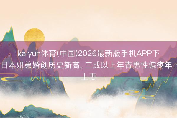 kaiyun体育(中国)2026最新版手机APP下载 日本姐弟婚创历史新高, 三成以上年青男性偏疼年上妻