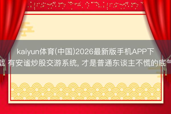 kaiyun体育(中国)2026最新版手机APP下载 有安谧炒股交游系统， 才是普通东谈主不慌的底气