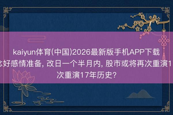 kaiyun体育(中国)2026最新版手机APP下载 环球作念好感情准备， 改日一个半月内， 股市或将再次重演17年历史?