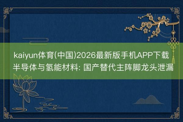 kaiyun体育(中国)2026最新版手机APP下载 半导体与氢能材料: 国产替代主阵脚龙头泄漏