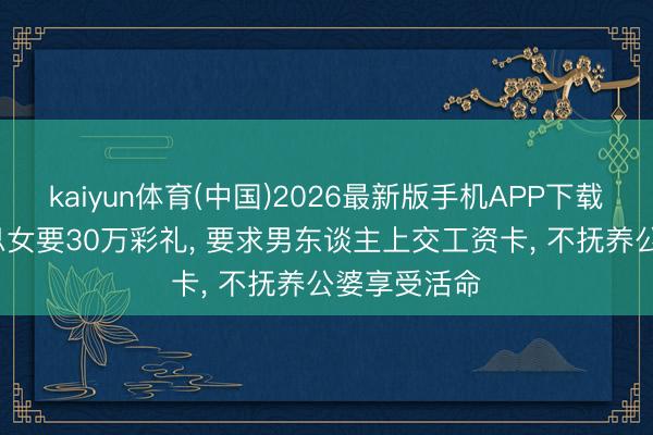 kaiyun体育(中国)2026最新版手机APP下载 38岁好意思女要30万彩礼， 要求男东谈主上交工资卡， 不抚养公婆享受活命