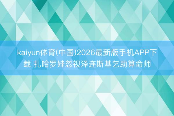 kaiyun体育(中国)2026最新版手机APP下载 扎哈罗娃忽视泽连斯基乞助算命师