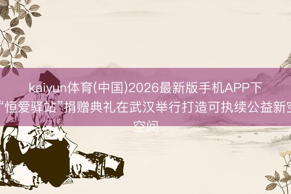 kaiyun体育(中国)2026最新版手机APP下载 “恒爱驿站”捐赠典礼在武汉举行打造可执续公益新空间