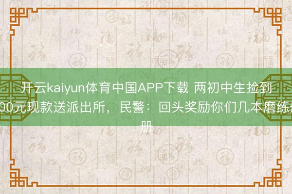 开云kaiyun体育中国APP下载 两初中生捡到800元现款送派出所，民警：回头奖励你们几本磨练册