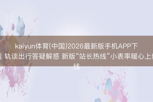 kaiyun体育(中国)2026最新版手机APP下载 轨谈出行答疑解惑 新版“站长热线”小表率暖心上线