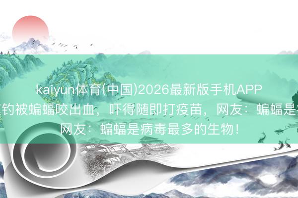 kaiyun体育(中国)2026最新版手机APP下载 江苏须眉夜钓被蝙蝠咬出血，吓得随即打疫苗，网友：蝙蝠是病毒最多的生物！