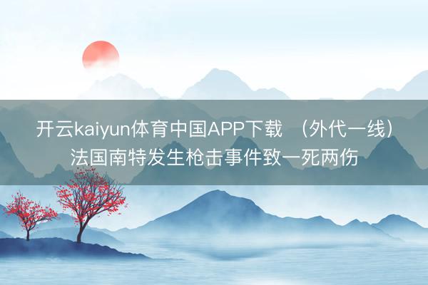 开云kaiyun体育中国APP下载 （外代一线）法国南特发生枪击事件致一死两伤