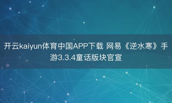 开云kaiyun体育中国APP下载 网易《逆水寒》手游3.3.4童话版块官宣