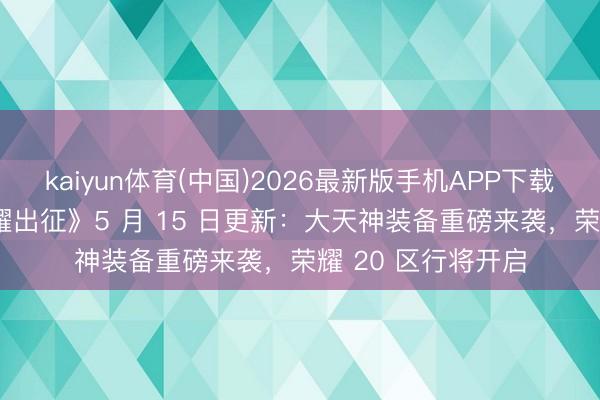 kaiyun体育(中国)2026最新版手机APP下载 《遗迹 MU：荣耀出征》5 月 15 日更新：大天神装备重磅来袭，荣耀 20 区行将开启