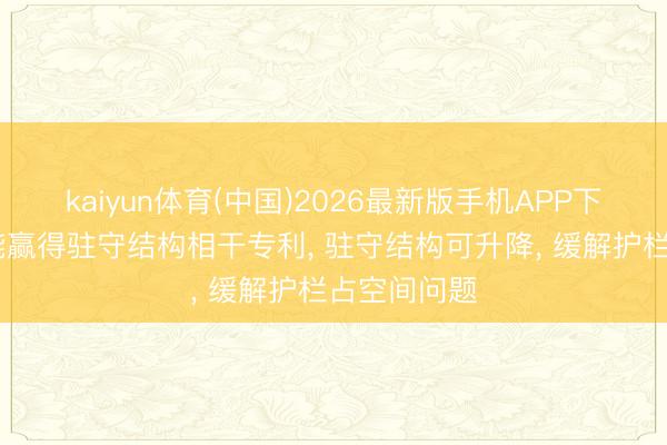 kaiyun体育(中国)2026最新版手机APP下载 亿纬锂能赢得驻守结构相干专利， 驻守结构可升降， 缓解护栏占空间问题