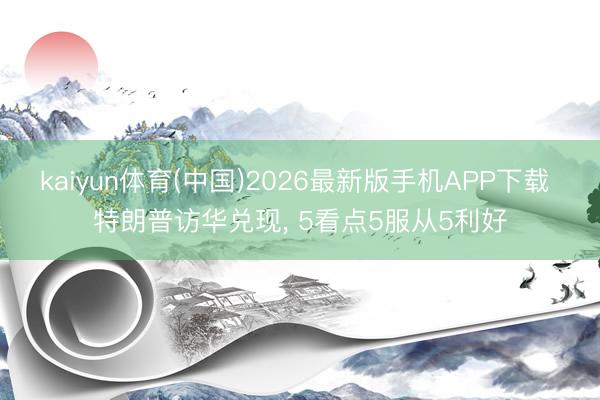 kaiyun体育(中国)2026最新版手机APP下载 特朗普访华兑现， 5看点5服从5利好