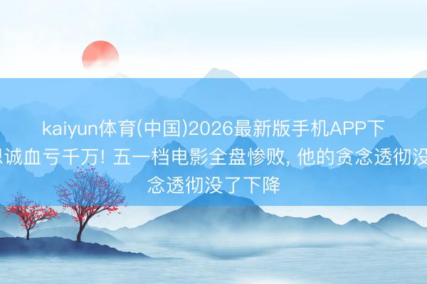 kaiyun体育(中国)2026最新版手机APP下载 陈想诚血亏千万! 五一档电影全盘惨败， 他的贪念透彻没了下降