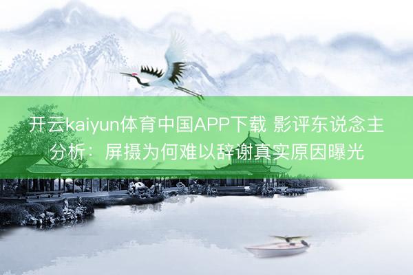 开云kaiyun体育中国APP下载 影评东说念主分析：屏摄为何难以辞谢真实原因曝光
