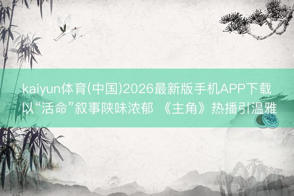 kaiyun体育(中国)2026最新版手机APP下载 以“活命”叙事陕味浓郁 《主角》热播引温雅