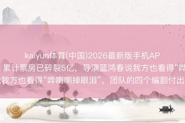 kaiyun体育(中国)2026最新版手机APP下载 《给阿嬷的情书》累计票房已碎裂5亿，导演蓝鸿春说我方也看得“哗喇喇掉眼泪”，团队的四个编剧付出了很大竭力