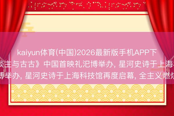 kaiyun体育(中国)2026最新版手机APP下载 《星球大战: 曼达洛东谈主与古古》中国首映礼汜博举办， 星河史诗于上海科技馆再度启幕， 全主义燃烧