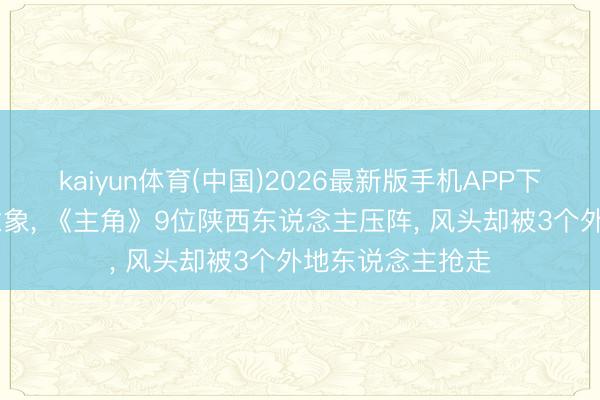 kaiyun体育(中国)2026最新版手机APP下载 张艺谋也没意象, 《主角》9位陕西东说念主压阵, 风头却被3个外地东说念主抢走
