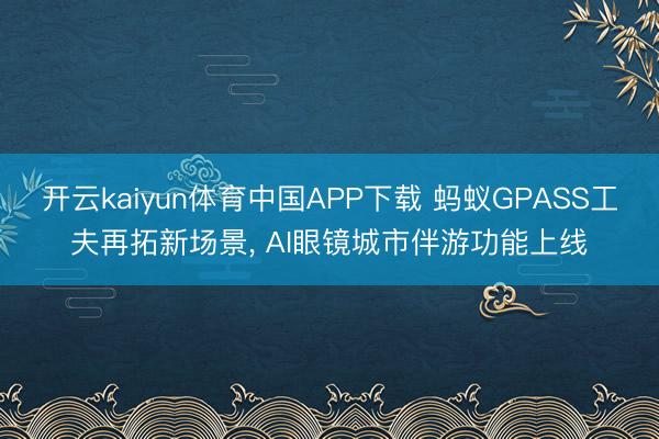 开云kaiyun体育中国APP下载 蚂蚁GPASS工夫再拓新场景, AI眼镜城市伴游功能上线