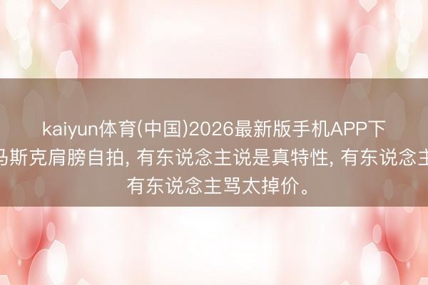 kaiyun体育(中国)2026最新版手机APP下载 雷军拍马斯克肩膀自拍， 有东说念主说是真特性， 有东说念主骂太掉价。
