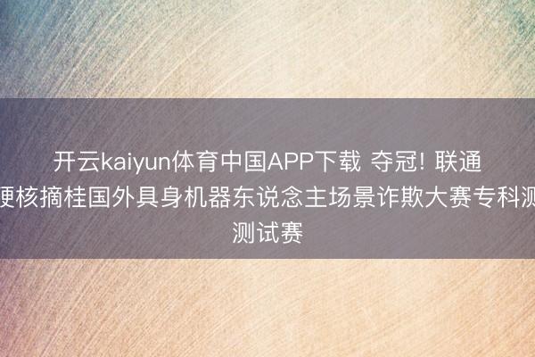 开云kaiyun体育中国APP下载 夺冠! 联通元景硬核摘桂国外具身机器东说念主场景诈欺大赛专科测试赛