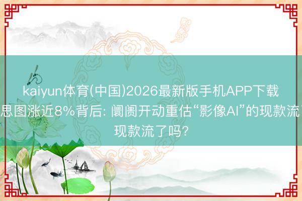 kaiyun体育(中国)2026最新版手机APP下载 好意思图涨近8%背后: 阛阓开动重估“影像AI”的现款流了吗?