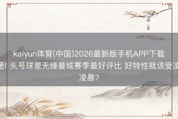 kaiyun体育(中国)2026最新版手机APP下载 仙葩! 头号球星无缘曼城赛季最好评比 好特性就该受凌暴?