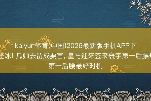 kaiyun体育(中国)2026最新版手机APP下载 冲破坚冰! 瓜帅去留成要害， 皇马迎来签来寰宇第一后腰最好时机