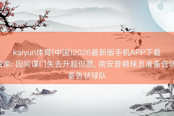 kaiyun体育(中国)2026最新版手机APP下载 TA独家: 因间谍门失去升超但愿， 南安普顿球员准备告状球队