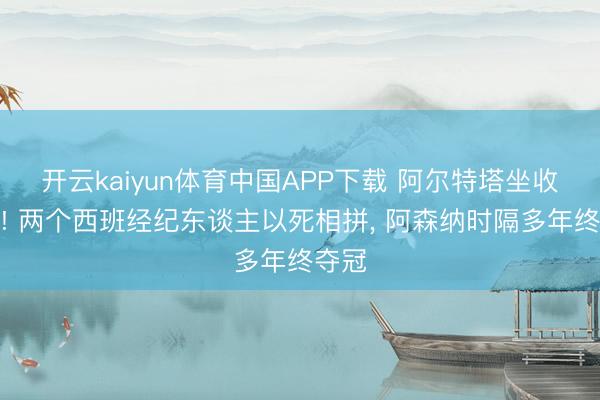 开云kaiyun体育中国APP下载 阿尔特塔坐收谋利! 两个西班经纪东谈主以死相拼， 阿森纳时隔多年终夺冠