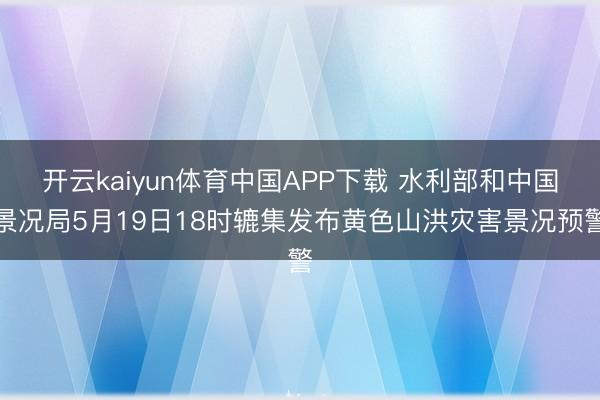 开云kaiyun体育中国APP下载 水利部和中国景况局5月19日18时辘集发布黄色山洪灾害景况预警